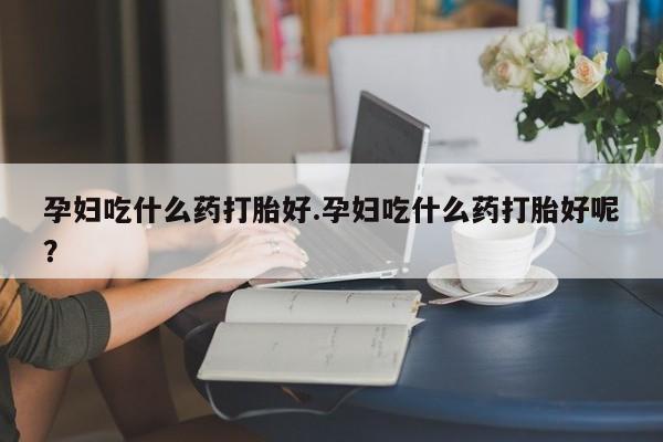 卖打胎药流产药微信孕妇吃什么药打胎好.孕妇吃什么药打胎好呢？