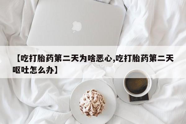 卖打胎药流产药微信【吃打胎药第二天为啥恶心,吃打胎药第二天呕吐怎么办】