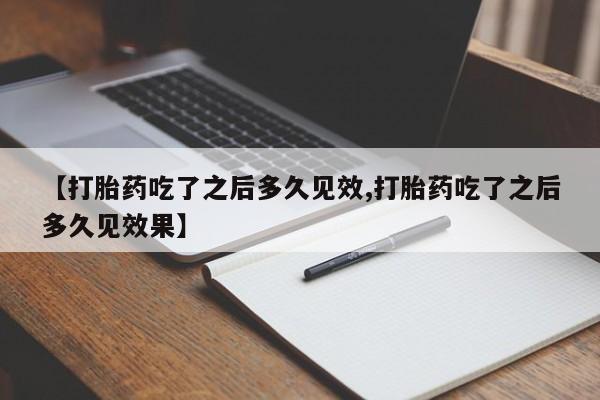 卖打胎药流产药微信【打胎药吃了之后多久见效,打胎药吃了之后多久见效果】