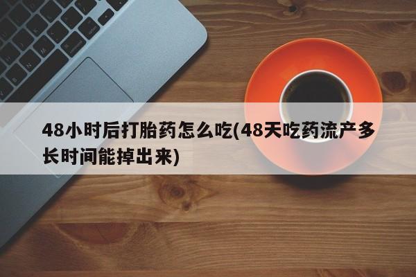 卖打胎药流产药微信48小时后打胎药怎么吃(48天吃药流产多长时间能掉出来)
