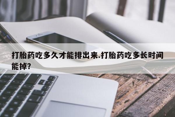 卖打胎药流产药微信打胎药吃多久才能排出来.打胎药吃多长时间能掉？