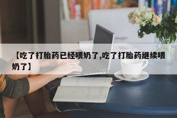 卖打胎药流产药微信【吃了打胎药已经喂奶了,吃了打胎药继续喂奶了】