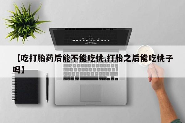 卖打胎药流产药微信【吃打胎药后能不能吃桃,打胎之后能吃桃子吗】