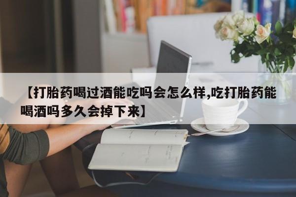 卖打胎药流产药微信【打胎药喝过酒能吃吗会怎么样,吃打胎药能喝酒吗多久会掉下来】