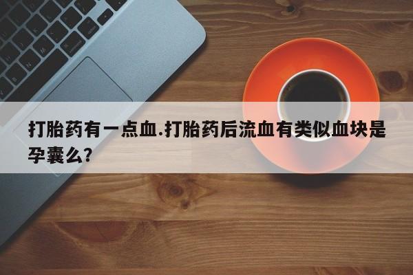卖打胎药流产药微信打胎药有一点血.打胎药后流血有类似血块是孕囊么？