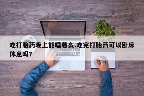 卖打胎药流产药微信吃打胎药晚上能睡着么.吃完打胎药可以卧床休息吗？
