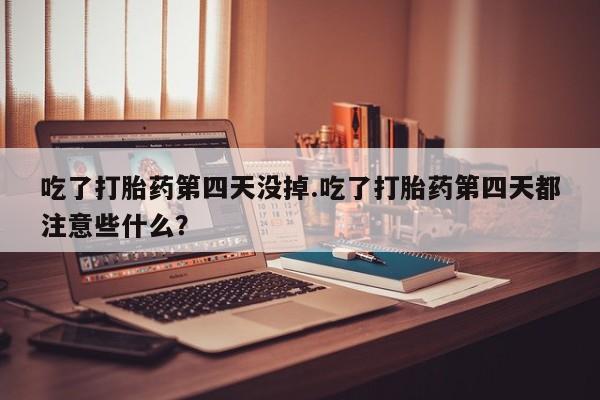 卖打胎药流产药微信吃了打胎药第四天没掉.吃了打胎药第四天都注意些什么？