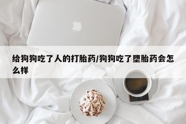 卖打胎药流产药微信给狗狗吃了人的打胎药/狗狗吃了堕胎药会怎么样
