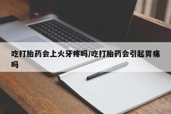 卖打胎药流产药微信吃打胎药会上火牙疼吗/吃打胎药会引起胃痛吗