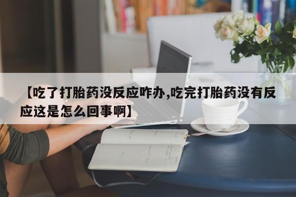 卖打胎药流产药微信【吃了打胎药没反应咋办,吃完打胎药没有反应这是怎么回事啊】