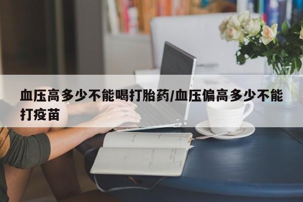 卖打胎药流产药微信血压高多少不能喝打胎药/血压偏高多少不能打疫苗