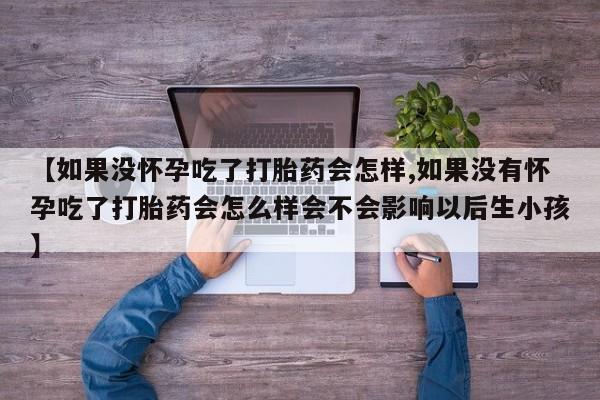 卖打胎药流产药微信【如果没怀孕吃了打胎药会怎样,如果没有怀孕吃了打胎药会怎么样会不会影响以后生小孩】