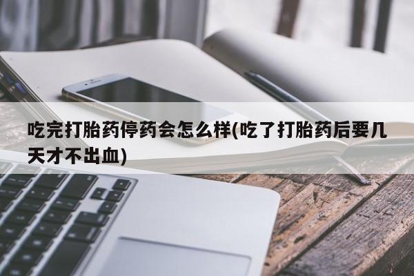 卖打胎药流产药微信吃完打胎药停药会怎么样(吃了打胎药后要几天才不出血)