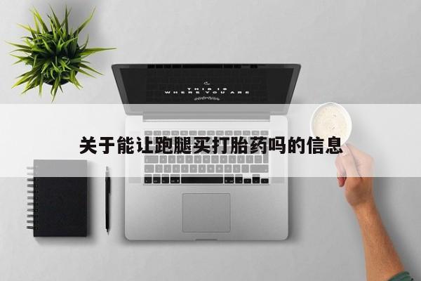 卖打胎药流产药微信关于能让跑腿买打胎药吗的信息