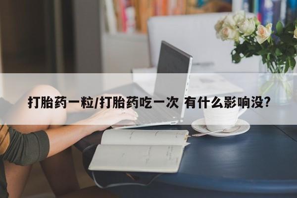 卖打胎药流产药微信打胎药一粒/打胎药吃一次 有什么影响没?