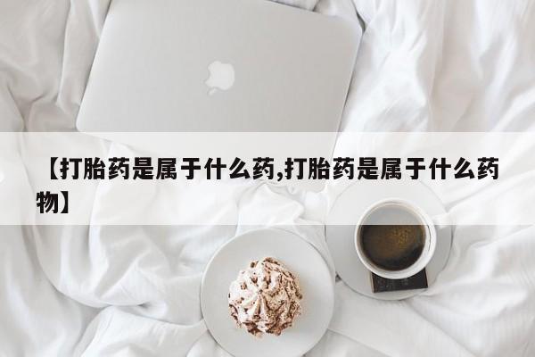 卖打胎药流产药微信【打胎药是属于什么药,打胎药是属于什么药物】