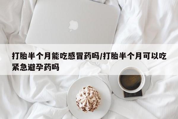 卖打胎药流产药微信打胎半个月能吃感冒药吗/打胎半个月可以吃紧急避孕药吗