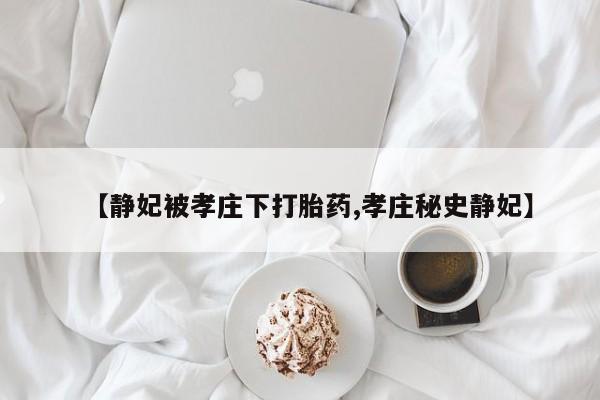 卖打胎药流产药微信【静妃被孝庄下打胎药,孝庄秘史静妃】