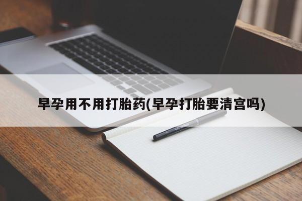 卖打胎药流产药微信早孕用不用打胎药(早孕打胎要清宫吗)