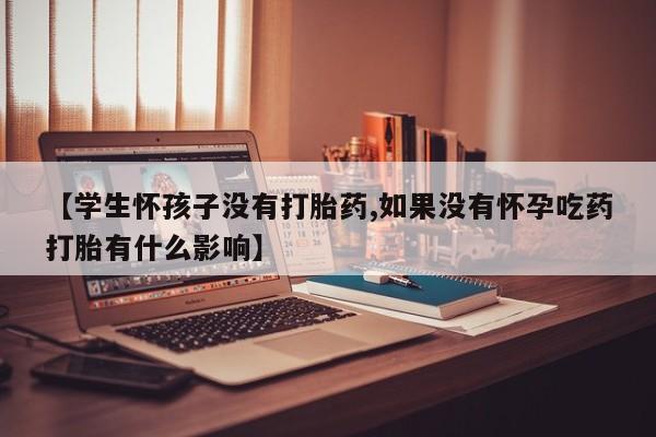 卖打胎药流产药微信【学生怀孩子没有打胎药,如果没有怀孕吃药打胎有什么影响】