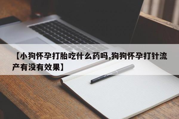 卖打胎药流产药微信【小狗怀孕打胎吃什么药吗,狗狗怀孕打针流产有没有效果】