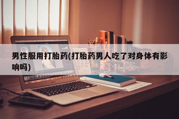 卖打胎药流产药微信男性服用打胎药(打胎药男人吃了对身体有影响吗)