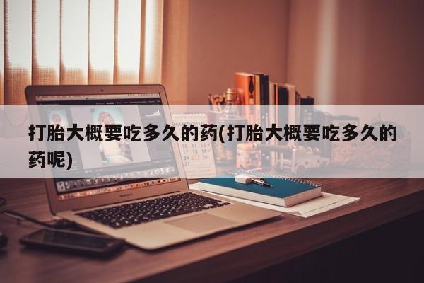 卖打胎药流产药微信打胎大概要吃多久的药(打胎大概要吃多久的药呢)