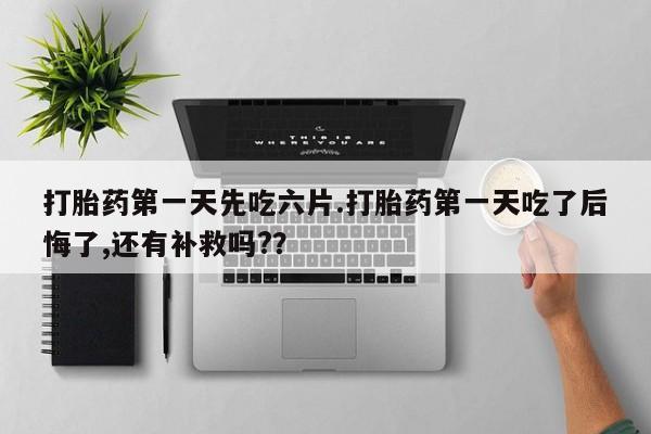 卖打胎药流产药微信打胎药第一天先吃六片.打胎药第一天吃了后悔了,还有补救吗?？