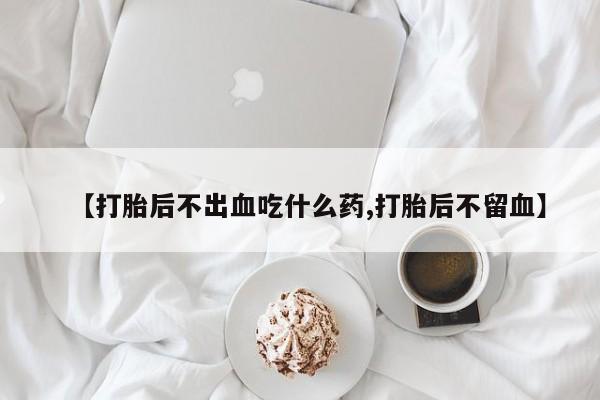卖打胎药流产药微信【打胎后不出血吃什么药,打胎后不留血】