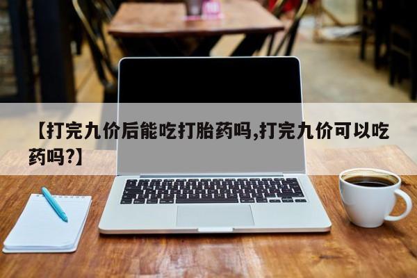 卖打胎药流产药微信【打完九价后能吃打胎药吗,打完九价可以吃药吗?】