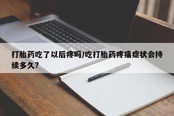 卖打胎药流产药微信打胎药吃了以后疼吗/吃打胎药疼痛症状会持续多久?