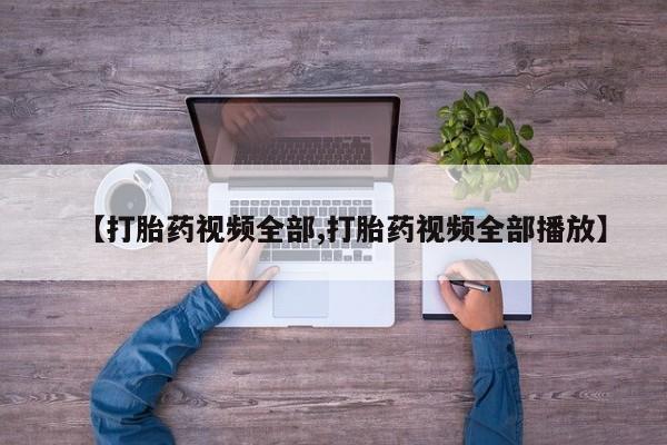 卖打胎药流产药微信【打胎药视频全部,打胎药视频全部播放】