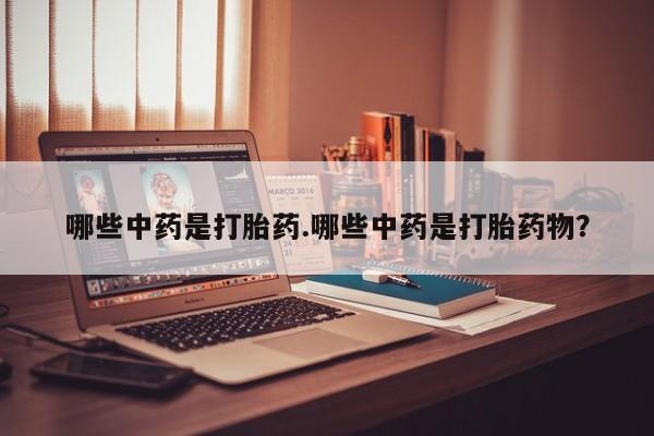 卖打胎药流产药微信哪些中药是打胎药.哪些中药是打胎药物？