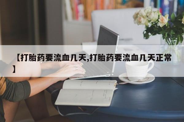 卖打胎药流产药微信【打胎药要流血几天,打胎药要流血几天正常】