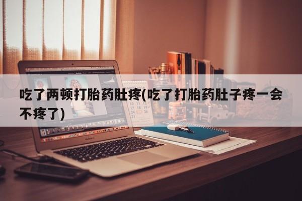 卖打胎药流产药微信吃了两顿打胎药肚疼(吃了打胎药肚子疼一会不疼了)