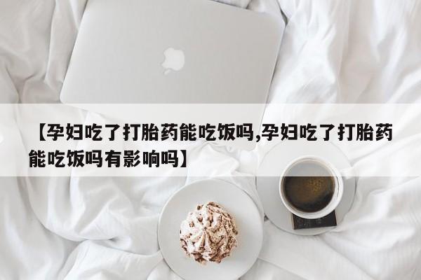 卖打胎药流产药微信【孕妇吃了打胎药能吃饭吗,孕妇吃了打胎药能吃饭吗有影响吗】