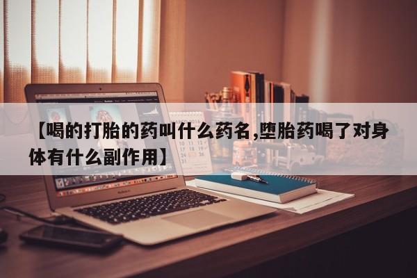 卖打胎药流产药微信【喝的打胎的药叫什么药名,堕胎药喝了对身体有什么副作用】