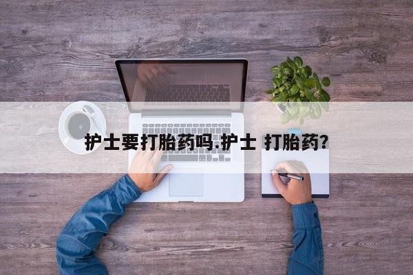卖打胎药流产药微信护士要打胎药吗.护士 打胎药？