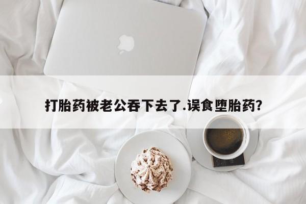 卖打胎药流产药微信打胎药被老公吞下去了.误食堕胎药？
