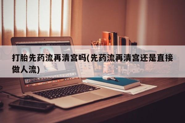 卖打胎药流产药微信打胎先药流再清宫吗(先药流再清宫还是直接做人流)