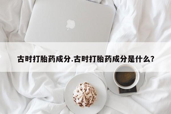 卖打胎药流产药微信古时打胎药成分.古时打胎药成分是什么？