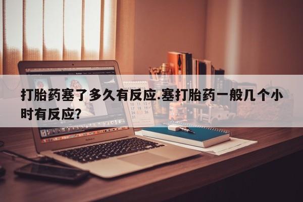 卖打胎药流产药微信打胎药塞了多久有反应.塞打胎药一般几个小时有反应？