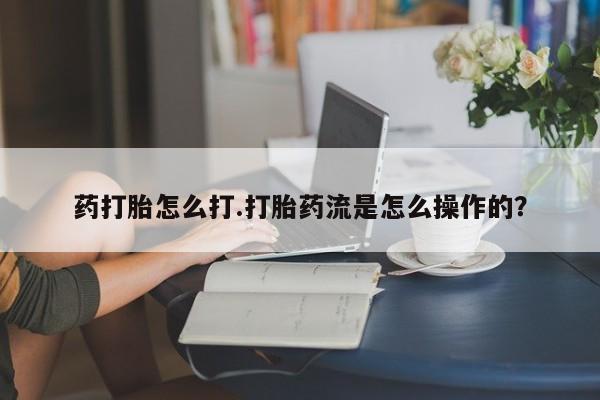 卖打胎药流产药微信药打胎怎么打.打胎药流是怎么操作的？
