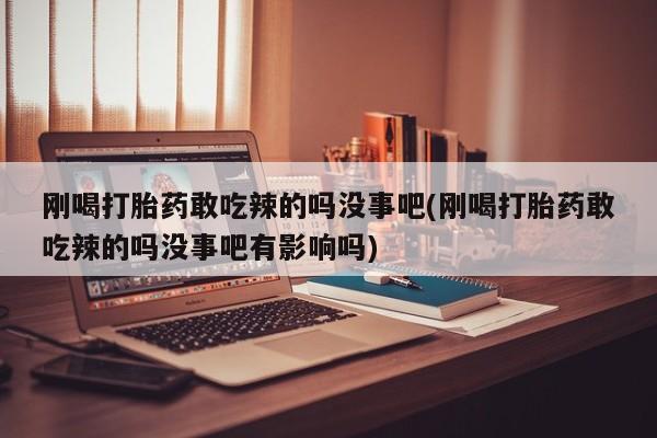 卖打胎药流产药微信刚喝打胎药敢吃辣的吗没事吧(刚喝打胎药敢吃辣的吗没事吧有影响吗)