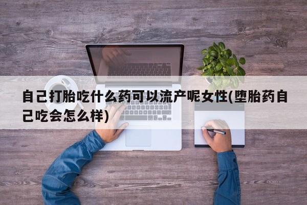 卖打胎药流产药微信自己打胎吃什么药可以流产呢女性(堕胎药自己吃会怎么样)