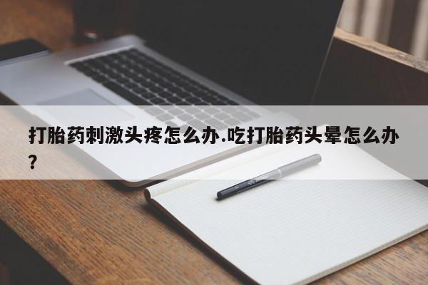 卖打胎药流产药微信打胎药刺激头疼怎么办.吃打胎药头晕怎么办？