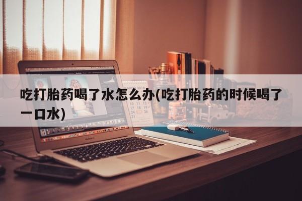 卖打胎药流产药微信吃打胎药喝了水怎么办(吃打胎药的时候喝了一口水)