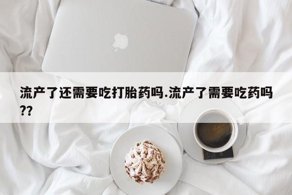卖打胎药流产药微信流产了还需要吃打胎药吗.流产了需要吃药吗?？