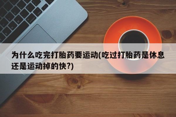 卖打胎药流产药微信为什么吃完打胎药要运动(吃过打胎药是休息还是运动掉的快?)