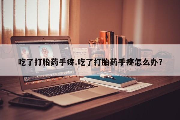 卖打胎药流产药微信吃了打胎药手疼.吃了打胎药手疼怎么办？